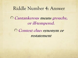 Riddle Number 4: Answer
Cantankerous means grouchy,
or ill-tempered.
Context clue: synonym or
restatement
 