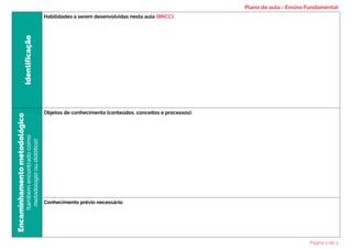 Identificação
Habilidades a serem desenvolvidas nesta aula (BNCC):
Encaminhamento
metodológico
(também
encontrado
como
metodologia
ou
didática)
Objetos de conhecimento (conteúdos, conceitos e processos):
Conhecimento prévio necessário:
Plano de aula - Ensino Fundamental
Página 2 de 3
 