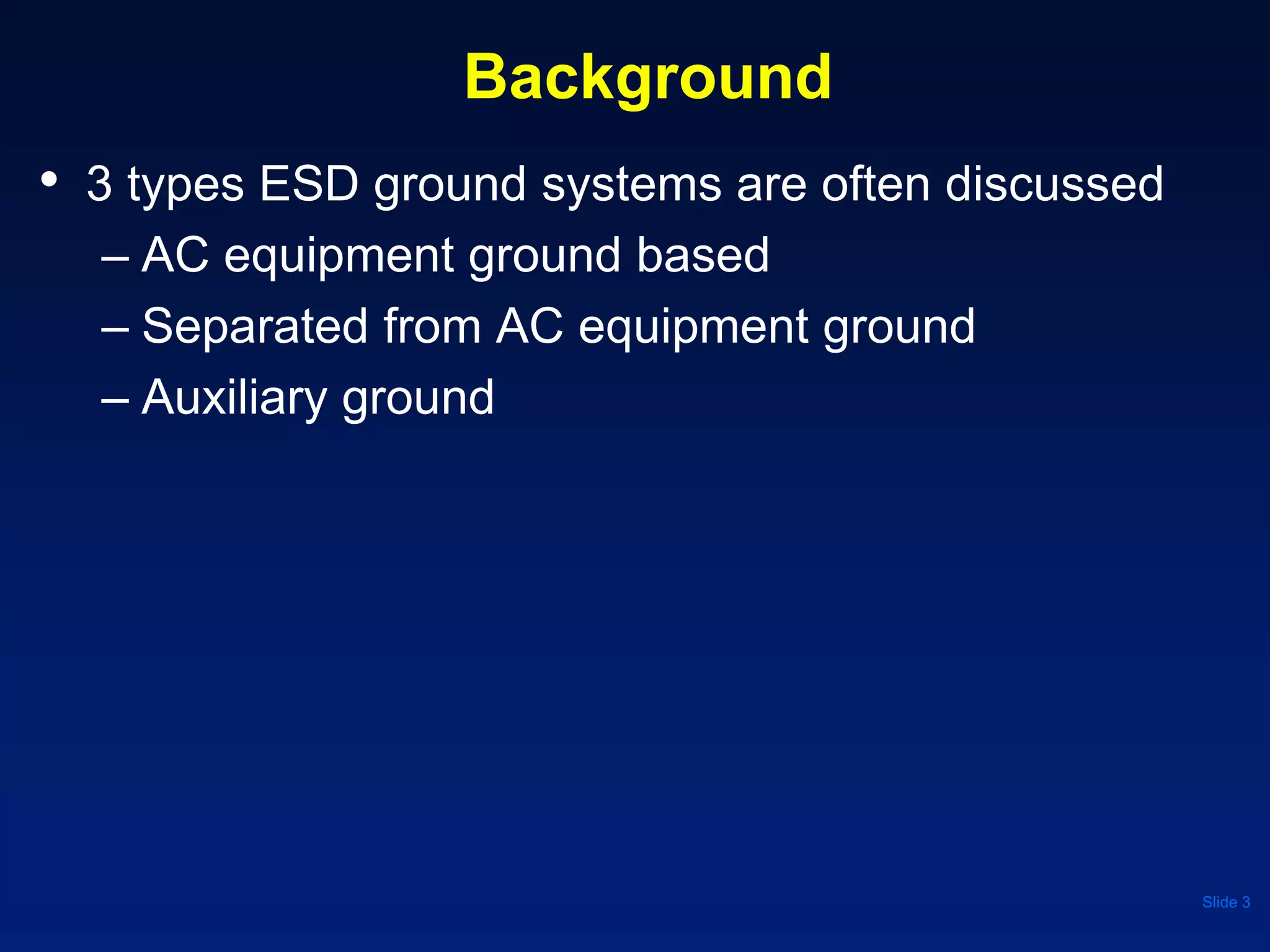 Background
• 3 types ESD ground systems are often discussed
– AC equipment ground based
– Separated from AC equipment ground
– Auxiliary ground
Slide 3
 