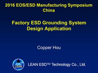 2016 EOS/ESD Manufacturing Symposium
China
Factory ESD Grounding System
Design Application
Copper Hou
 