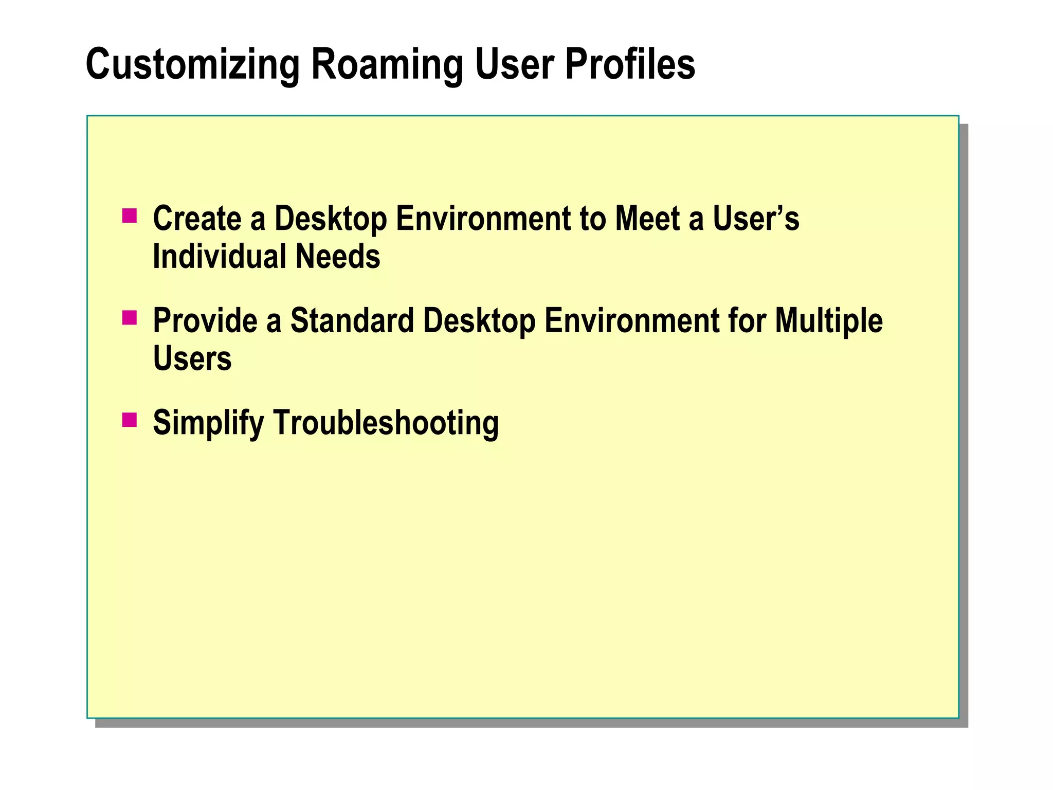 Customizing Roaming User Profiles


    Create a Desktop Environment to Meet a User’s
     Individual Needs
    Provide a Standard Desktop Environment for Multiple
     Users
    Simplify Troubleshooting
 