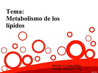 Tema:
Metabolismo de los
lípidos
Docente: Carolina Mejia
Alumna: Elizabeth Varja
 