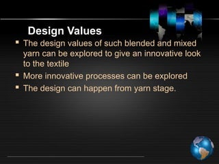 Design Values
 The design values of such blended and mixed
yarn can be explored to give an innovative look
to the textile
 More innovative processes can be explored
 The design can happen from yarn stage.
 