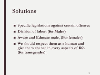 Solutions
■ Specific legislations against certain offenses
■ Division of labor: (for Males)
■ Aware and Educate male. (For females)
■ We should respect them as a human and
give them chance in every aspects of life.
(for transgender)
15
 