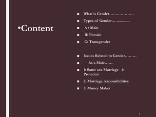 •Content
■ What is Gender……………….
■ Types of Gender……...........
■ A : Male
■ B: Female
■ C: Transgender
■ Issues Related to Gender………
■ As a Male…….
■ 1: Same sex Marriage 4:
Protector
■ 2: Marriage responsibilities
■ 3: Money Maker
3
 