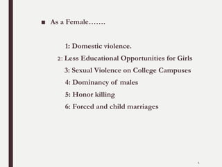 ■ As a Female…….
1: Domestic violence.
2: Less Educational Opportunities for Girls
3: Sexual Violence on College Campuses
4: Dominancy of males
5: Honor killing
6: Forced and child marriages
4
 