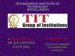 TECHNOCRATS INSTITUTE OF 
TECHNOLOGY 
(EXCELLENCE) 
 SUMMITED TO – 
DR. K.K. DWIVEDI 
H.O.D (ME) 
SUBMITED BY- 
*ANUGRAH MISHRA 
* DHARMENDRA 
DHAKAD 
 