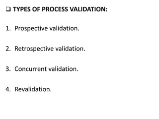  TYPES OF PROCESS VALIDATION:
1. Prospective validation.
2. Retrospective validation.
3. Concurrent validation.
4. Revalidation.
 