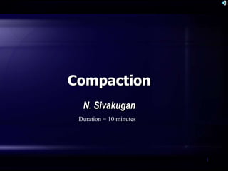 1
Compaction
N. Sivakugan
Duration = 10 minutes
 