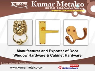 Manufacturer and Exporter of Door
              Window Hardware & Cabinet Hardware
© Kumar Metalco, All Rights Reserved.

          www.kumarmetalco.com
            www.saddlenrugs.com
 