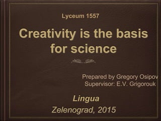 Creativity is the basis
for science
Zelenograd, 2015
Prepared by Gregory Osipov
Supervisor: E.V. Grigorouk
Lyceum 1557
Lingua
 