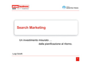 Search Marketing


        Un investimento misurato …
                        dalla pianificazione al ritorno.


Luigi Sciolti

                                                           1
 