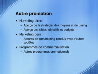 Autre promotion Marketing direct Aperçu de la stratégie, des moyens et du timing Aperçu des cibles, objectifs et budgets Marketing tiers Accords de comarketing conclus avec d'autres sociétés Programmes de commercialisation Autres programmes promotionnels 
