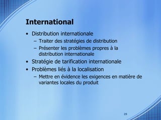 International Distribution internationale Traiter des stratégies de distribution Présenter les problèmes propres à la distribution internationale Stratégie de tarification internationale Problèmes liés à la localisation Mettre en évidence les exigences en matière de variantes locales du produit  