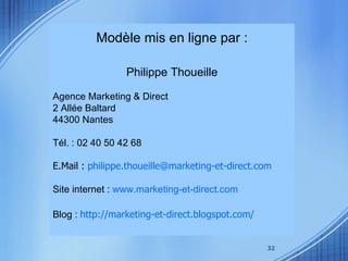 Modèle mis en ligne par : Philippe Thoueille Agence Marketing & Direct 2 Allée Baltard 44300 Nantes  Tél. : 02 40 50 42 68 E.Mail :  [email_address] Site internet :  www.marketing-et-direct.com   Blog :  http://marketing-et-direct.blogspot.com/   