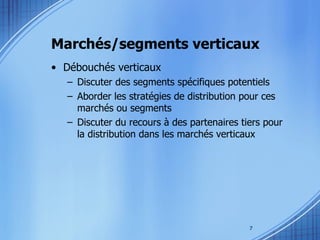 Marchés/segments verticaux Débouchés verticaux Discuter des segments spécifiques potentiels Aborder les stratégies de distribution pour ces marchés ou segments Discuter du recours à des partenaires tiers pour la distribution dans les marchés verticaux  