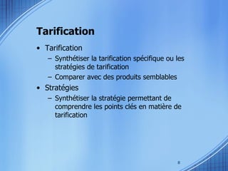 Tarification Tarification Synthétiser la tarification spécifique ou les stratégies de tarification Comparer avec des produits semblables Stratégies Synthétiser la stratégie permettant de comprendre les points clés en matière de tarification  