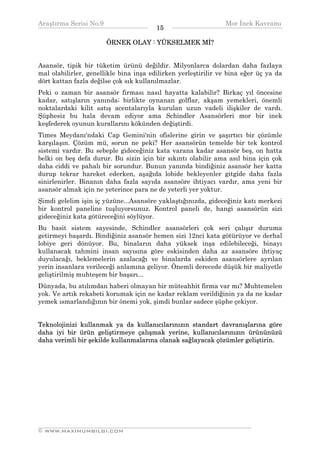 Araştırma Serisi No.9                                         Mor İnek Kavramı
¯¯¯¯¯¯¯¯¯¯¯¯¯¯¯¯¯¯¯¯¯¯¯¯¯¯¯¯¯¯¯¯¯¯      15   ¯¯¯¯¯¯¯¯¯¯¯¯¯¯¯¯¯¯¯¯¯¯¯¯¯¯¯¯¯¯¯¯¯¯
                       ÖRNEK OLAY : YÜKSELMEK Mİ?


Asansör, tipik bir tüketim ürünü değildir. Milyonlarca dolardan daha fazlaya
mal olabilirler, genellikle bina inşa edilirken yerleştirilir ve bina eğer üç ya da
dört kattan fazla değilse çok sık kullanılmazlar.
Peki o zaman bir asansör firması nasıl hayatta kalabilir? Birkaç yıl öncesine
kadar, satışların yanında; birlikte oynanan golflar, akşam yemekleri, önemli
noktalardaki kilit satış acentalarıyla kurulan uzun vadeli ilişkiler de vardı.
Şüphesiz bu hala devam ediyor ama Schindler Asansörleri mor bir inek
keşfederek oyunun kurallarını kökünden değiştirdi.
Times Meydanı'ndaki Cap Gemini'nin ofislerine girin ve şaşırtıcı bir çözümle
karşılaşın. Çözüm mü, sorun ne peki? Her asansörün temelde bir tek kontrol
sistemi vardır. Bu sebeple gideceğiniz kata varana kadar asansör beş, on hatta
belki on beş defa durur. Bu sizin için bir sıkıntı olabilir ama asıl bina için çok
daha ciddi ve pahalı bir sorundur. Bunun yanında bindiğiniz asansör her katta
durup tekrar hareket ederken, aşağıda lobide bekleyenler gitgide daha fazla
sinirlenirler. Binanın daha fazla sayıda asansöre ihtiyacı vardır, ama yeni bir
asansör almak için ne yeterince para ne de yeterli yer yoktur.
Şimdi gelelim işin iç yüzüne...Asansöre yaklaştığınızda, gideceğiniz katı merkezi
bir kontrol paneline tuşluyorsunuz. Kontrol paneli de, hangi asansörün sizi
gideceğiniz kata götüreceğini söylüyor.
Bu basit sistem sayesinde, Schindler asansörleri çok seri çalışır duruma
getirmeyi başardı. Bindiğiniz asansör hemen sizi 12nci kata götürüyor ve derhal
lobiye geri dönüyor. Bu, binaların daha yüksek inşa edilebileceği, binayı
kullanacak tahmini insan sayısına göre eskisinden daha az asansöre ihtiyaç
duyulacağı, beklemelerin azalacağı ve binalarda eskiden asansörlere ayrılan
yerin insanlara verileceği anlamına geliyor. Önemli derecede düşük bir maliyetle
geliştirilmiş muhteşem bir başarı...
Dünyada, bu atılımdan haberi olmayan bir müteahhit firma var mı? Muhtemelen
yok. Ve artık rekabeti korumak için ne kadar reklam verildiğinin ya da ne kadar
yemek ısmarlandığının bir önemi yok, şimdi bunlar sadece şüphe çekiyor.


Teknolojinizi kullanmak ya da kullanıcılarınızın standart davranışlarına göre
daha iyi bir ürün geliştirmeye çalışmak yerine, kullanıcılarınızın ürününüzü
daha verimli bir şekilde kullanmalarına olanak sağlayacak çözümler geliştirin.




__________________________________________________________________
© WWW.MAXIMUMBILGI.COM
 