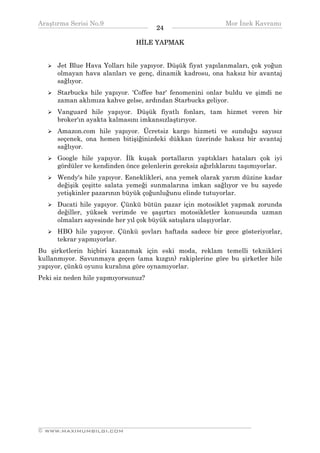 Araştırma Serisi No.9                                       Mor İnek Kavramı
¯¯¯¯¯¯¯¯¯¯¯¯¯¯¯¯¯¯¯¯¯¯¯¯¯¯¯¯¯¯¯¯¯¯    24   ¯¯¯¯¯¯¯¯¯¯¯¯¯¯¯¯¯¯¯¯¯¯¯¯¯¯¯¯¯¯¯¯¯¯
                               HİLE YAPMAK


      Jet Blue Hava Yolları hile yapıyor. Düşük fiyat yapılanmaları, çok yoğun
      olmayan hava alanları ve genç, dinamik kadrosu, ona haksız bir avantaj
      sağlıyor.
      Starbucks hile yapıyor. 'Coffee bar' fenomenini onlar buldu ve şimdi ne
      zaman aklımıza kahve gelse, ardından Starbucks geliyor.
      Vanguard hile yapıyor. Düşük fiyatlı fonları, tam hizmet veren bir
      broker'ın ayakta kalmasını imkansızlaştırıyor.
      Amazon.com hile yapıyor. Ücretsiz kargo hizmeti ve sunduğu sayısız
      seçenek, ona hemen bitişiğinizdeki dükkan üzerinde haksız bir avantaj
      sağlıyor.
      Google hile yapıyor. İlk kuşak portalların yaptıkları hataları çok iyi
      gördüler ve kendinden önce gelenlerin gereksiz ağırlıklarını taşımıyorlar.
      Wendy's hile yapıyor. Esneklikleri, ana yemek olarak yarım düzine kadar
      değişik çeşitte salata yemeği sunmalarına imkan sağlıyor ve bu sayede
      yetişkinler pazarının büyük çoğunluğunu elinde tutuyorlar.
      Ducati hile yapıyor. Çünkü bütün pazar için motosiklet yapmak zorunda
      değiller, yüksek verimde ve şaşırtıcı motosikletler konusunda uzman
      olmaları sayesinde her yıl çok büyük satışlara ulaşıyorlar.
      HBO hile yapıyor. Çünkü şovları haftada sadece bir gece gösteriyorlar,
      tekrar yapmıyorlar.
Bu şirketlerin hiçbiri kazanmak için eski moda, reklam temelli teknikleri
kullanmıyor. Savunmaya geçen (ama kızgın) rakiplerine göre bu şirketler hile
yapıyor, çünkü oyunu kuralına göre oynamıyorlar.
Peki siz neden hile yapmıyorsunuz?




__________________________________________________________________
© WWW.MAXIMUMBILGI.COM
 