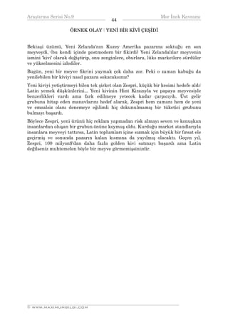Araştırma Serisi No.9                                          Mor İnek Kavramı
¯¯¯¯¯¯¯¯¯¯¯¯¯¯¯¯¯¯¯¯¯¯¯¯¯¯¯¯¯¯¯¯¯¯      44    ¯¯¯¯¯¯¯¯¯¯¯¯¯¯¯¯¯¯¯¯¯¯¯¯¯¯¯¯¯¯¯¯¯¯
                    ÖRNEK OLAY : YENİ BİR KİVİ ÇEŞİDİ


Bektaşi üzümü, Yeni Zelanda'nın Kuzey Amerika pazarına soktuğu en son
meyveydi, (bu kendi içinde postmodern bir fikirdi) Yeni Zelandalılar meyvenin
ismini 'kivi' olarak değiştirip, onu zenginlere, oburlara, lüks marketlere sürdüler
ve yükselmesini izlediler.
Bugün, yeni bir meyve fikrini yaymak çok daha zor. Peki o zaman kabuğu da
yenilebilen bir kiviyi nasıl pazara sokacaksınız?
Yeni kiviyi yetiştirmeyi bilen tek şirket olan Zespri, küçük bir kesimi hedefe aldı:
Latin yemek düşkünlerini... Yeni kivinin Hint Kirazıyla ve papaya meyvesiyle
benzerlikleri vardı ama fark edilmeye yetecek kadar çarpıcıydı. Üst gelir
grubuna hitap eden manavlarını hedef alarak, Zespri hem zamanı hem de yeni
ve emsalsiz olanı denemeye eğilimli hiç dokunulmamış bir tüketici grubunu
bulmayı başardı.
Böylece Zespri, yeni ürünü hiç reklam yapmadan risk almayı seven ve konuşkan
insanlardan oluşan bir grubun önüne koymuş oldu. Kurduğu market standlarıyla
insanlara meyveyi tattırsa, Latin toplumları içine sızmak için büyük bir fırsat ele
geçirmiş ve sonunda pazarın kalan kısmına da yayılmış olacaktı. Geçen yıl,
Zespri, 100 milyon$'dan daha fazla golden kivi satmayı başardı ama Latin
değilseniz muhtemelen böyle bir meyve görmemişsinizdir.




__________________________________________________________________
© WWW.MAXIMUMBILGI.COM
 
