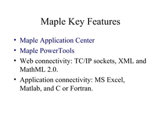 Maple Key Features
• Maple Application Center
• Maple PowerTools
• Web connectivity: TC/IP sockets, XML and
MathML 2.0.
• Application connectivity: MS Excel,
Matlab, and C or Fortran.
 