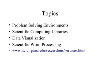 Topics
• Problem Solving Environments
• Scientific Computing Libraries
• Data Visualization
• Scientific Word Processing
• www.itc.virginia.edu/researchers/services.html
 
