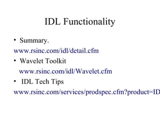 IDL Functionality
• Summary.
www.rsinc.com/idl/detail.cfm
• Wavelet Toolkit
www.rsinc.com/idl/Wavelet.cfm
• IDL Tech Tips
www.rsinc.com/services/prodspec.cfm?product=ID
 