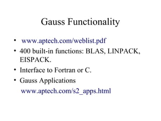 Gauss Functionality
• www.aptech.com/weblist.pdf
• 400 built-in functions: BLAS, LINPACK,
EISPACK.
• Interface to Fortran or C.
• Gauss Applications
www.aptech.com/s2_apps.html
 