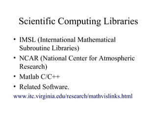 Scientific Computing Libraries
• IMSL (International Mathematical
Subroutine Libraries)
• NCAR (National Center for Atmospheric
Research)
• Matlab C/C++
• Related Software.
www.itc.virginia.edu/research/mathvislinks.html
 