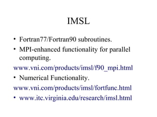 IMSL
• Fortran77/Fortran90 subroutines.
• MPI-enhanced functionality for parallel
computing.
www.vni.com/products/imsl/f90_mpi.html
• Numerical Functionality.
www.vni.com/products/imsl/fortfunc.html
• www.itc.virginia.edu/research/imsl.html
 