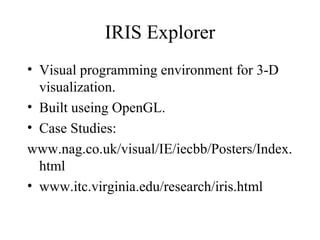 IRIS Explorer
• Visual programming environment for 3-D
visualization.
• Built useing OpenGL.
• Case Studies:
www.nag.co.uk/visual/IE/iecbb/Posters/Index.
html
• www.itc.virginia.edu/research/iris.html
 