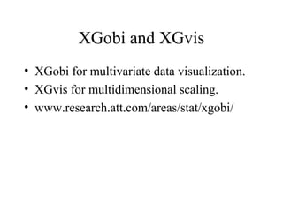 XGobi and XGvis
• XGobi for multivariate data visualization.
• XGvis for multidimensional scaling.
• www.research.att.com/areas/stat/xgobi/
 