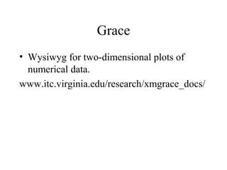 Grace
• Wysiwyg for two-dimensional plots of
numerical data.
www.itc.virginia.edu/research/xmgrace_docs/
 