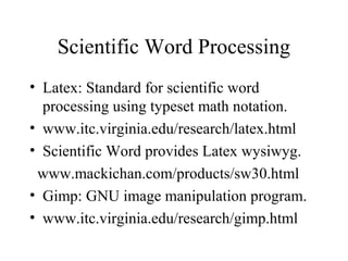 Scientific Word Processing
• Latex: Standard for scientific word
processing using typeset math notation.
• www.itc.virginia.edu/research/latex.html
• Scientific Word provides Latex wysiwyg.
www.mackichan.com/products/sw30.html
• Gimp: GNU image manipulation program.
• www.itc.virginia.edu/research/gimp.html
 