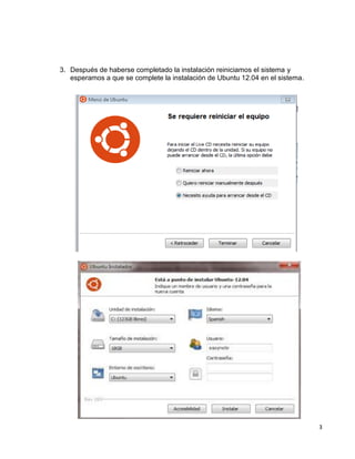 3
3. Después de haberse completado la instalación reiniciamos el sistema y
esperamos a que se complete la instalación de Ubuntu 12.04 en el sistema.
 