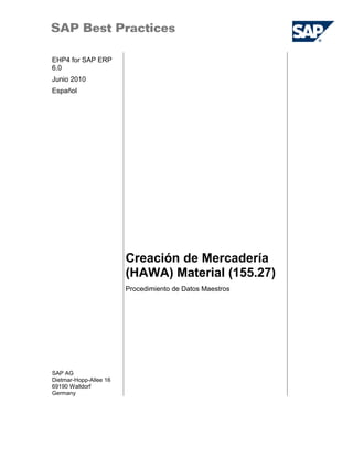 EHP4 for SAP ERP
6.0
Junio 2010
Español
Creación de Mercadería
(HAWA) Material (155.27)
SAP AG
Dietmar-Hopp-Allee 16
69190 Walldorf
Germany
Procedimiento de Datos Maestros
 