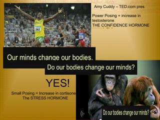 Power Posing = increase in 
testosterone 
THE CONFIDENCE HORMONE 
Small Posing = Increase in cortisone 
The STRESS HORMONE 
Amy Cuddy – TED.com pres 
YES! 
 