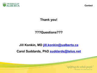 Thank you! 
???Questions??? 
Jill Konkin, MD jill.konkin@ualberta.ca 
Carol Suddards, PhD suddards@telus.net 
Contact 
