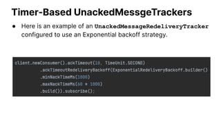 Ack Timeout
● Once the ack timeout interval has elapsed, the consumer
sends a REDELIVER_UNACKNOWLEDGED_MESSAGES
command to...
