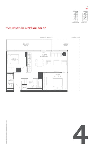N

+
04

FLOORS: 10-15 / 31-36

04

FLOORS: 16-30

TWO Bedroom Interior 681 SF

FLOORS: 10-15 & 31-36

FLOORS: 16-30

BALCONY
140 SF

BALCONY
349 SF

LIVE/DINE
18'-8" x 10'-10"
SLEEP
9'-10" x 8'-7"

F

SLEEP
10'-7" x 9'-0"
POWDER
BATH

Sizes and specifications subject to change without notice. E. + O. E.

W/D

4

 