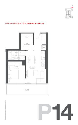 N

+

14
FLOORS: 2-8

one Bedroom + Den Interior 561 SF

DEN
6’-10” x 9’0”
W/D

F

BATH

SLEEP
9’-8” x 9’10”

LIVE/DINE
11’-1” x 18’0”

Sizes and specifications subject to change without notice. E. + O. E.

BALCONY
130 SF

P14

 