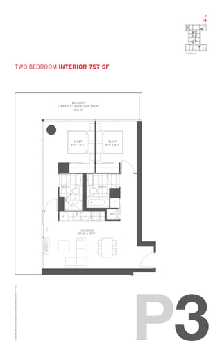 N

+
03

FLOORS: 2-8

TWO Bedroom Interior 757 SF

BALCONY
(TERRACE - 2ND FLOOR ONLY)
365 SF

SLEEP
9’-1” x 11’2”

BATH

SLEEP
9’-1” x 9’-1”

BATH

W/D

F

Sizes and specifications subject to change without notice. E. + O. E.

LIVE/DINE
20’-6” x 10’5”

P3

 