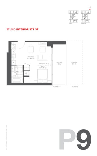 N

+
09

FLOOR: 2

09

FLOORS: 3-8

studio Interior 377 SF

LIVE/DINE
15'-7" x 10'-0"
F

OPTIONAL WALL

BALCONY
103 SF

TERRACE
227 SF

SLEEP
9'-5" x 7'-10"
BATH
W/D

Sizes and specifications subject to change without notice. E. + O. E.

FLOORS: 3-8

FLOOR: 2

P9

 