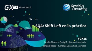 #GX25
SQA: Shift Left en la práctica
Amalia Alvarez – Qualy IT - @amaalvarezbalbi
Ignacio Rocca – GeneXus Consulting - @irocca
 