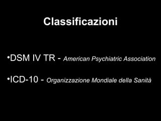 Classificazioni
•DSM IV TR - American Psychiatric Association
•ICD-10 - Organizzazione Mondiale della Sanità
 