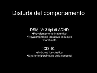 Disturbi del comportamento
DSM IV: 3 tipi di ADHD
•Prevalentemente inattentivo
•Prevalentemente iperattivo-impulsivo
•Combinato
ICD-10:
•sindrome ipercinetica
•Sindrome ipercinetica della condotta
 