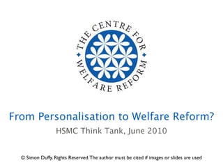 From Personalisation to Welfare Reform?
                  HSMC Think Tank, June 2010


  © Simon Duffy. Rights Reserved. The author must be cited if images or slides are used
 