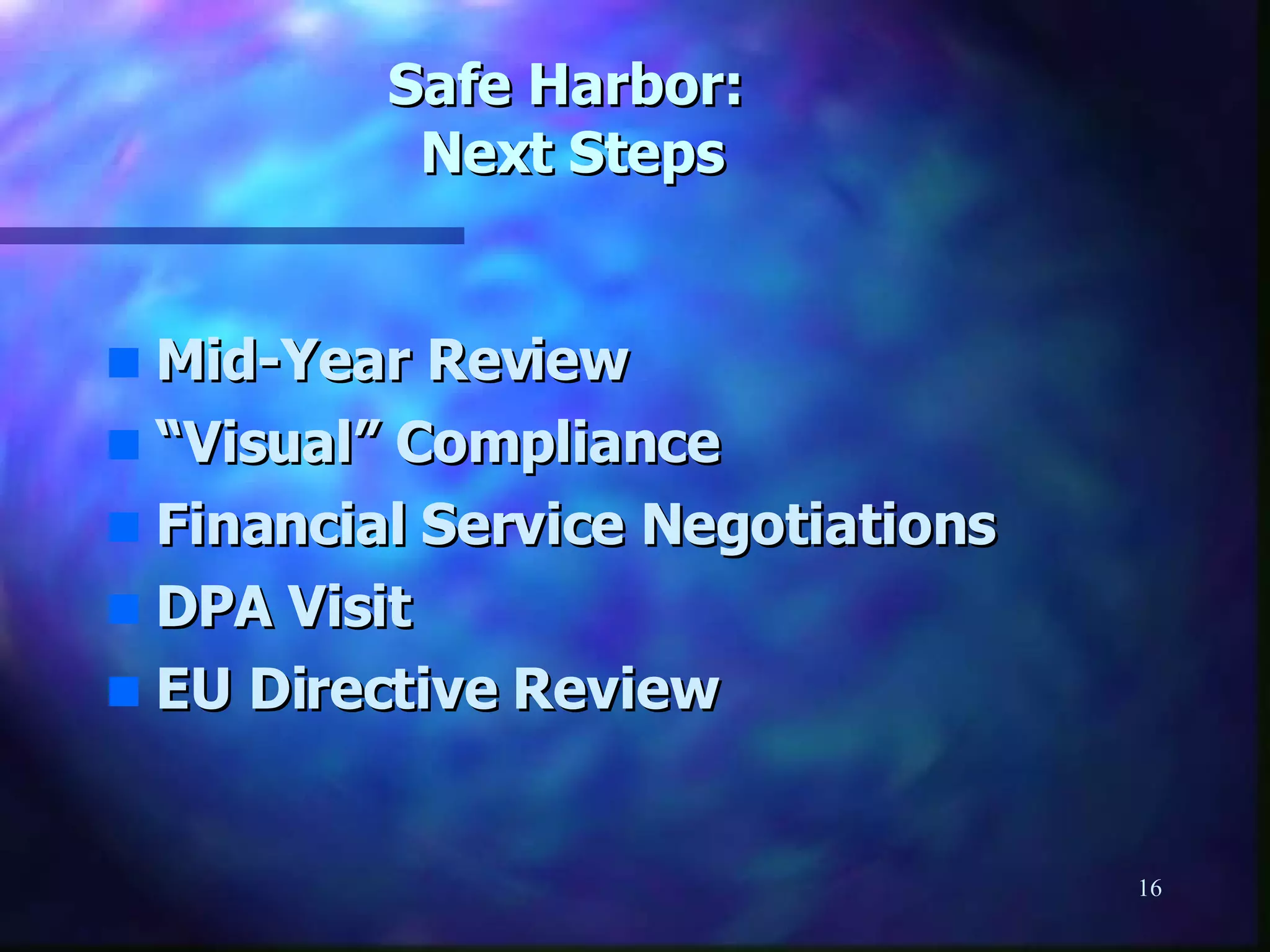 Safe Harbor:  Next Steps Mid-Year Review “ Visual” Compliance Financial Service Negotiations DPA Visit EU Directive Review 