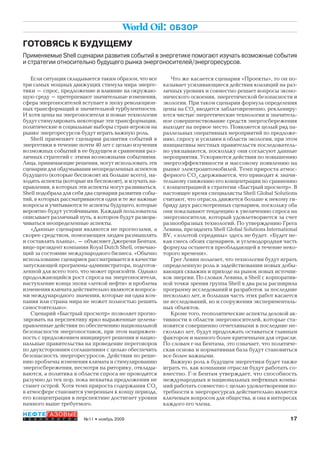 17№11 • ноябрь 2009
НЕФТЕГАЗОВЫЕ
Т Е Х Н О Л О Г И И
World Oil: ОБЗОР
ГОТОВЯСЬ К БУДУЩЕМУ
Применяемые Shell сценарии развития событий в энергетике помогают изучать возможные события
и стратегии относительно будущего рынка энергоносителей/энергоресурсов.
Если ситуация складывается таким образом, что все
три самых мощных движущих стимула мира энерге-
тики – спрос, предложение и влияние на окружаю-
щую среду – претерпевают значительные изменения,
сфера энергоносителей вступает в эпоху революцион-
ных трансформаций и значительной турбулентности.
И хотя цены на энергоносители и новые технологии
будут стимулировать некоторые эти трансформации,
политические и социальные выборы стран-игроков на
рынке энергоресурсов будут играть важную роль.
Shell применяет сценарии развития событий в
энергетики в течение почти 40 лет с целью изучения
возможных событий в ее будущем и сравнения раз-
личных стратегий с этими возможными событиями.
Лица, принимающие решения, могут использовать эти
сценарии для обдумывания неопределенных аспектов
будущего (которые беспокоят их больше всего), на-
ходить аспекты (которые их беспокоят), и изучать на-
правления, в которых эти аспекты могут развиваться.
Shell подобрала для себя два сценария развития собы-
тий, в которых рассматриваются одни и те же важные
вопросы и учитываются те аспекты будущего, которые
вероятно будут устойчивыми. Каждый пользователь
описывает различный путь, в котором будут развора-
чиваться неопределенные аспекты.
«Данные сценарии являются не прогнозами, а
скорее средством, помогающим людям размышлять
и составлять планы», – объясняет Джереми Бентам,
вице-президент компании Royal Dutch Shell, отвечаю-
щий за состояние международного бизнеса. «Обычно
использование сценариев рассматривается в качестве
запускающей программы-администратора, подготов-
ленной для всего того, что может произойти. Однако
продолжающийся рост спроса на энергоносители,
наступление конца эпохи «легкой нефти» и проблема
изменения климата действительно являются вопроса-
ми международного значения, которые ни одна ком-
пания или страна мира не может полностью решить
самостоятельно».
Сценарий «Быстрый просмотр» позволяет прогно-
зировать на перспективу ярко выраженные целена-
правленные действия по обеспечению национальной
безопасности энергопоставок, при этом напряжен-
ность с предложением инициирует решения и нацио-
нальные правительства на проведение переговоров
по двухсторонним соглашениям с целью обеспечить
безопасность энергоресуросов. Действия по реше-
нию проблемы изменения климата и стимулированию
энергосбережения, несмотря на риторику, отклады-
ваются, а политика в области спроса не проводится
разумно до тех пор, пока нехватка предложения не
станет острой. Хотя темп прироста содержания СО2
в атмосфере становится умеренным к концу периода,
его концентрация в перспективе достигает уровня
намного выше требуемого.
Что же касается сценария «Проекты», то он по-
казывает усиливающиеся действия коалиций на раз-
личных уровнях и совместно решает вопросы эконо-
мического освоения, энергетической безопасности и
экологии. При таком сценарии формула определения
цены на СО2
вводится заблаговременно, рекламиру-
ются чистые энергетические технологии и значитель-
ное совершенствование средств энергосбережения
выходит на первое место. Появляется целый ряд па-
раллельных оперативных мероприятий по предложе-
нию, спросу и усилиям в области экологии, при этом
инициативы местных правительств последователь-
но увязываются, поскольку они согласуют данные
мероприятия. Ускоряются действия по повышению
энергоэффективности и массовому появлению на
рынке электроавтомобилей. Темп прироста атмос-
ферного СО2
сдерживается, что приводит к значи-
тельному снижению его концентрации по сравнению
с концентрацией в стратегии «Быстрый просмотр». В
настоящее время специалисты Shell Global Solutions
считают, что отрасль движется больше к некому ги-
бриду двух рассмотренных сценариев, поскольку оба
они показывают тенденцию к увеличению спроса на
энергоносители, который удовлетворяется за счет
разнообразных технологий. По утверждению Грега
Левина, президента Shell Global Solutions International
BV, «золотой середины» здесь не будет. «Будет не-
кая смесь обоих сценариев, и углеводородная часть
формулы останется преобладающей в течение неко-
торого времени».
Грег Левин полагает, что технологии будут играть
определенную роль в задействовании новых добы-
вающих скважин и приходе на рынок новых источни-
ков энергии. По словам Левина, в Shell с корпоратив-
ной точки зрения группа Shell в два раза расширила
программу исследований и разработок за последние
несколько лет, и большая часть этих работ касается
не исследований, но и сооружения эксперименталь-
ных объектов.
Кроме того, геополитические аспекты деловой ак-
тивности в области энергоносителей, которые ста-
новятся совершенно отчетливыми в последние не-
сколько лет, будут продолжать оставаться главным
фактором и намного более критичными для отрасли.
По словам г-на Бентама, это означает, что политиче-
ская основа и нормативная база будут становиться
все более важными.
Важную роль в будущем энергетики будет также
играть то, как компании отрасли будут работать со-
вместно. Г-н Бентам утверждает, что способность
международных и национальных нефтяных компа-
ний работать совместно с целью удовлетворения по-
требности в энергоресурсах действительно является
ключевым вопросом для общества, и она в интересах
каждого его члена.
Copyright ОАО «ЦКБ «БИБКОМ» & ООО «Aгентство Kнига-Cервис»
 