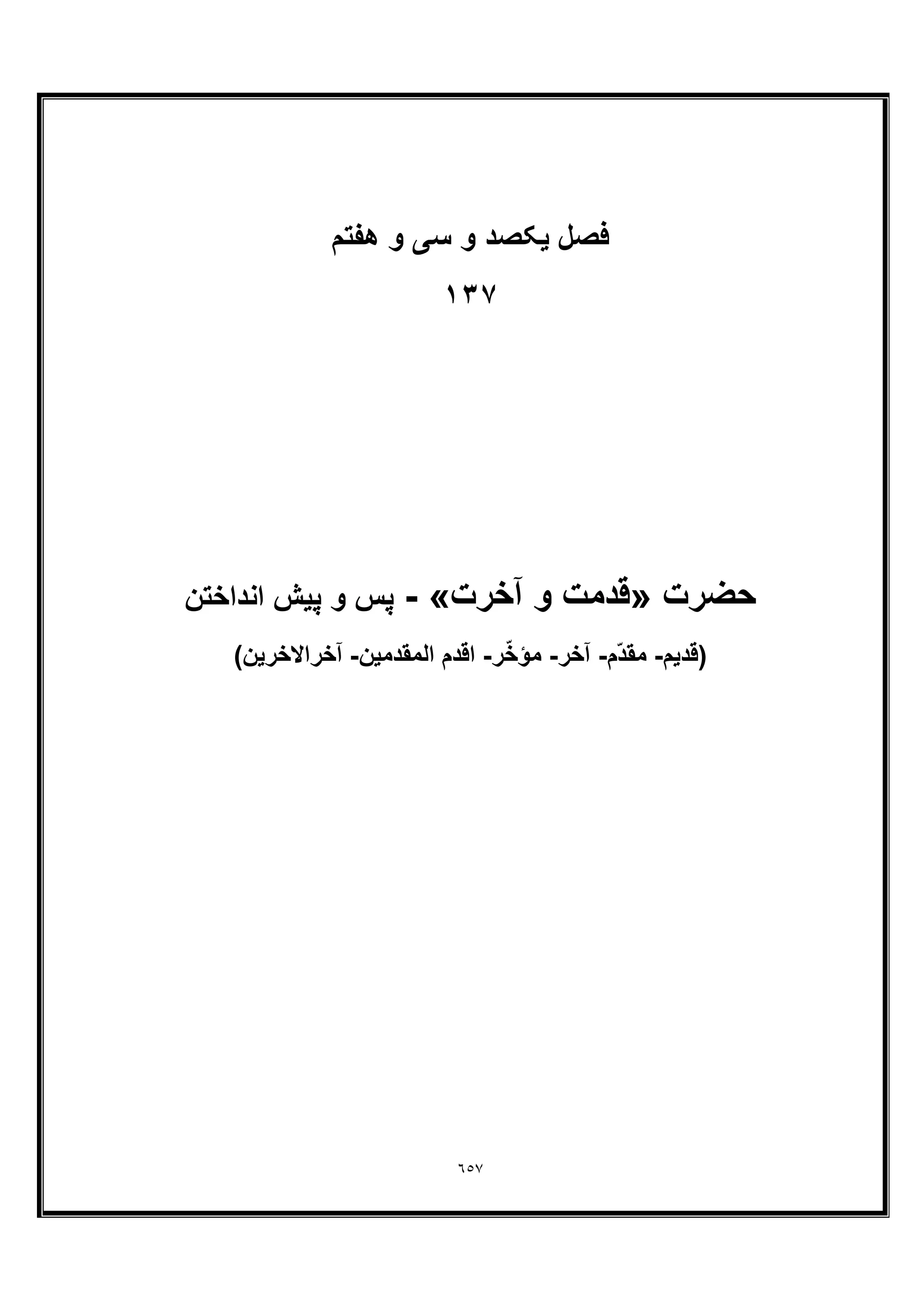 ٦٥٧
‫ﻓﺻل‬‫ھﻔﺗم‬ ‫و‬ ‫ﺳﯽ‬ ‫و‬ ‫ﯾﮑﺻد‬
١٣٧
‫ﺣﺿرت‬»‫آﺧرت‬ ‫و‬ ‫ﻗدﻣت‬«-‫اﻧداﺧﺗن‬ ‫ﭘﯾش‬ ‫و‬ ‫ﭘس‬
‫)ﻗدﯾم‬-‫ّم‬‫د‬‫ﻣﻘ‬-‫آﺧر‬-‫ر‬ّ‫ﺧ‬‫ﻣؤ‬-‫اﻟﻣﻘدﻣﯾن‬ ‫اﻗدم‬-(‫آﺧراﻻﺧرﯾن‬
 